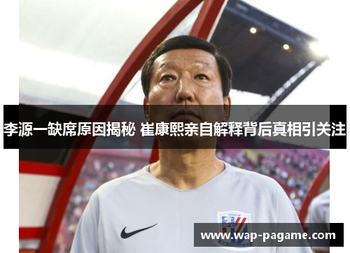 李源一缺席原因揭秘 崔康熙亲自解释背后真相引关注 李源一缺席原因揭秘 崔康熙亲自解释背后真相引关注