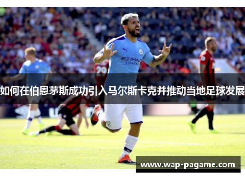 如何在伯恩茅斯成功引入马尔斯卡克并推动当地足球发展 如何在伯恩茅斯成功引入马尔斯卡克并推动当地足球发展