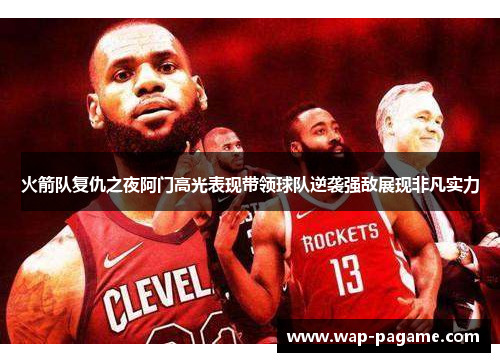 火箭队复仇之夜阿门高光表现带领球队逆袭强敌展现非凡实力 火箭队复仇之夜阿门高光表现带领球队逆袭强敌展现非凡实力