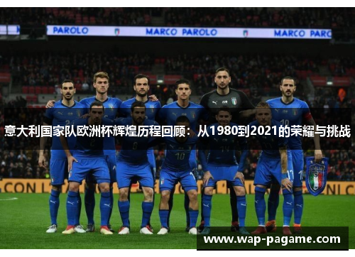 意大利国家队欧洲杯辉煌历程回顾:从1980到2021的荣耀与挑战 意大利国家队欧洲杯辉煌历程回顾:从1980到2021的荣耀与挑战