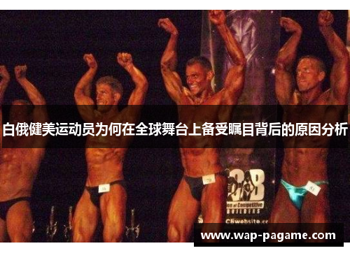 白俄健美运动员为何在全球舞台上备受瞩目背后的原因分析 白俄健美运动员为何在全球舞台上备受瞩目背后的原因分析