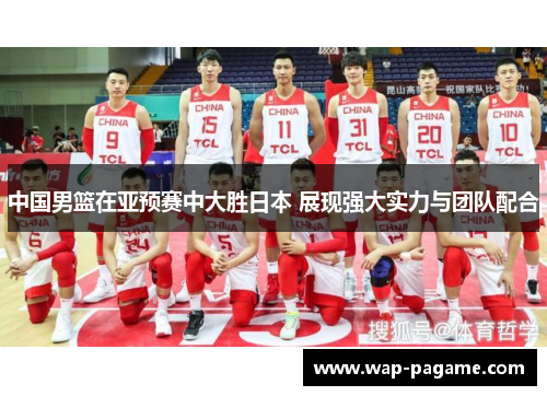 中国男篮在亚预赛中大胜日本 展现强大实力与团队配合 中国男篮在亚预赛中大胜日本 展现强大实力与团队配合