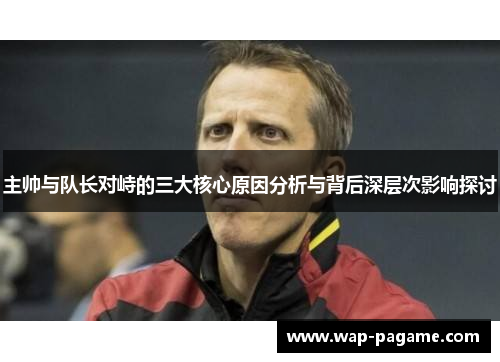 主帅与队长对峙的三大核心原因分析与背后深层次影响探讨 主帅与队长对峙的三大核心原因分析与背后深层次影响探讨