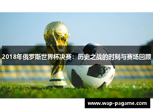 2018年俄罗斯世界杯决赛:历史之战的时刻与赛场回顾 2018年俄罗斯世界杯决赛:历史之战的时刻与赛场回顾
