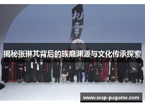 揭秘张琳芃背后的族裔渊源与文化传承探索 揭秘张琳芃背后的族裔渊源与文化传承探索