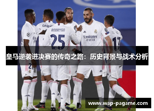 皇马逆袭进决赛的传奇之路:历史背景与战术分析 皇马逆袭进决赛的传奇之路:历史背景与战术分析