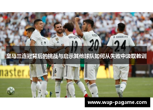 皇马三连冠背后的挑战与启示其他球队如何从失败中汲取教训 皇马三连冠背后的挑战与启示其他球队如何从失败中汲取教训