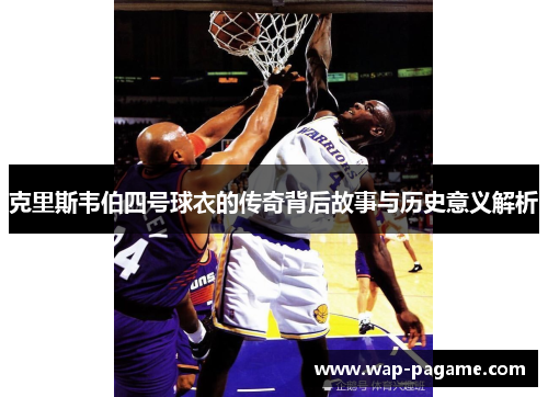 克里斯韦伯四号球衣的传奇背后故事与历史意义解析 克里斯韦伯四号球衣的传奇背后故事与历史意义解析