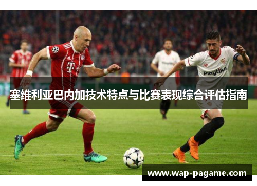 塞维利亚巴内加技术特点与比赛表现综合评估指南 塞维利亚巴内加技术特点与比赛表现综合评估指南