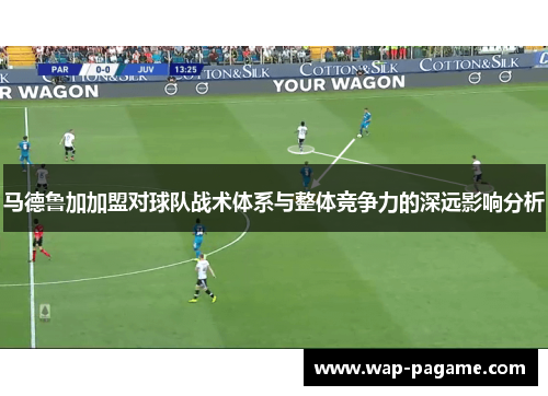 马德鲁加加盟对球队战术体系与整体竞争力的深远影响分析