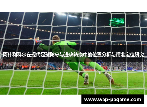 阿什利科尔在现代足球防守与进攻转换中的位置分析与精准定位研究
