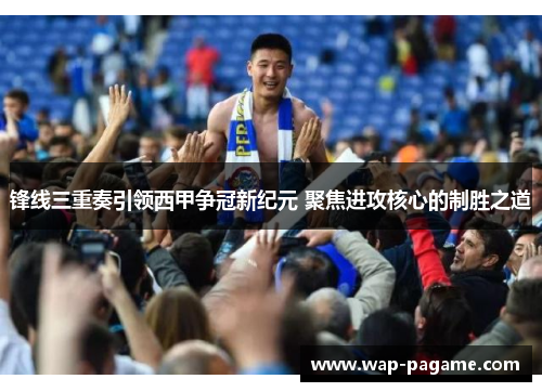 锋线三重奏引领西甲争冠新纪元 聚焦进攻核心的制胜之道