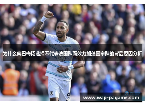 为什么奥巴梅扬选择不代表法国队而效力加蓬国家队的背后原因分析 为什么奥巴梅扬选择不代表法国队而效力加蓬国家队的背后原因分析