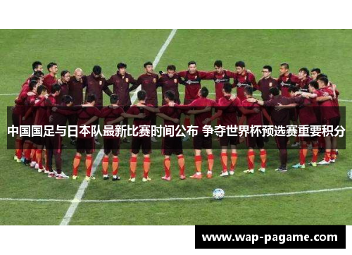 中国国足与日本队最新比赛时间公布 争夺世界杯预选赛重要积分 中国国足与日本队最新比赛时间公布 争夺世界杯预选赛重要积分