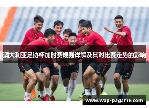 澳大利亚足协杯加时赛规则详解及其对比赛走势的影响