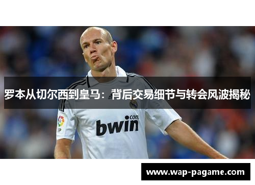 罗本从切尔西到皇马：背后交易细节与转会风波揭秘