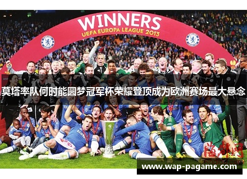 莫塔率队何时能圆梦冠军杯荣耀登顶成为欧洲赛场最大悬念