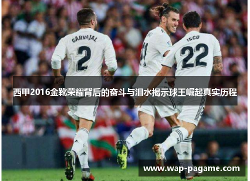 西甲2016金靴荣耀背后的奋斗与泪水揭示球王崛起真实历程