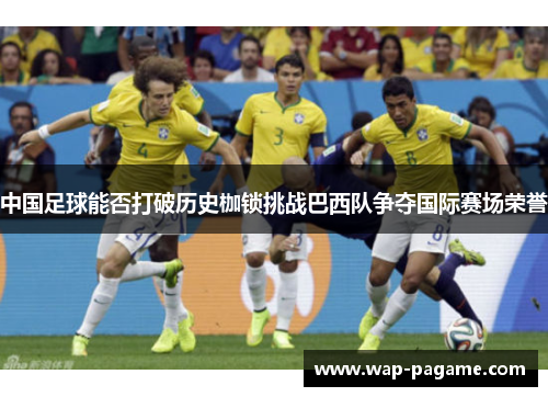 中国足球能否打破历史枷锁挑战巴西队争夺国际赛场荣誉