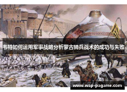 韦特如何运用军事战略分析蒙古骑兵战术的成功与失败