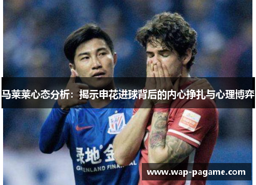 马莱莱心态分析：揭示申花进球背后的内心挣扎与心理博弈
