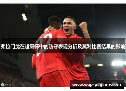 弗拉门戈在超级杯中的防守表现分析及其对比赛结果的影响