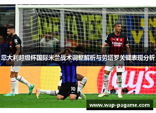 意大利超级杯国际米兰战术调整解析与劳塔罗关键表现分析