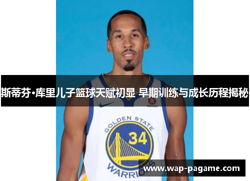 斯蒂芬·库里儿子篮球天赋初显 早期训练与成长历程揭秘 斯蒂芬·库里儿子篮球天赋初显 早期训练与成长历程揭秘