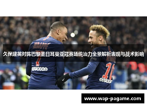 久保建英对阵巴黎圣日耳曼亚冠赛场统治力全景解析表现与战术影响