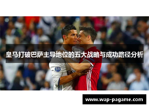 皇马打破巴萨主导地位的五大战略与成功路径分析