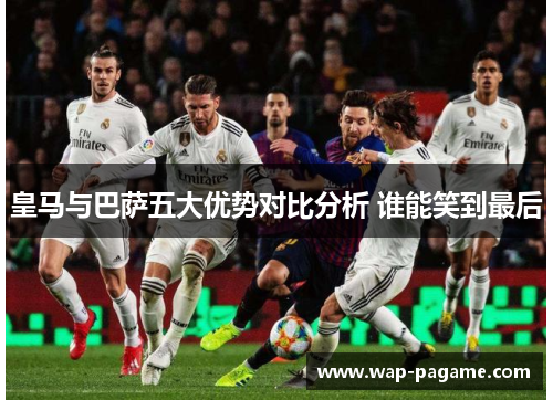 皇马与巴萨五大优势对比分析 谁能笑到最后