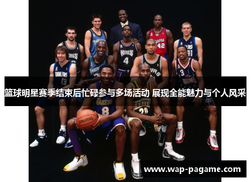 篮球明星赛季结束后忙碌参与多场活动 展现全能魅力与个人风采