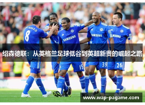 绍森德联：从英格兰足球低谷到英超新贵的崛起之路