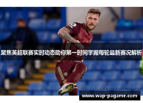 聚焦英超联赛实时动态助你第一时间掌握每轮最新赛况解析