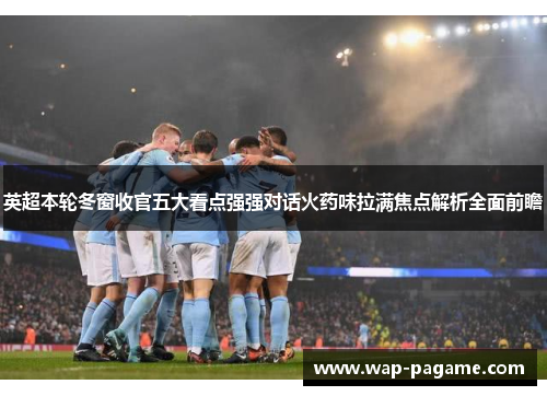 英超本轮冬窗收官五大看点强强对话火药味拉满焦点解析全面前瞻 英超本轮冬窗收官五大看点强强对话火药味拉满焦点解析全面前瞻