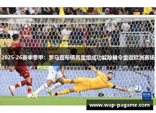 2025-26赛季意甲:罗马宣布债务重组成功解除禁令重返欧洲赛场 2025-26赛季意甲:罗马宣布债务重组成功解除禁令重返欧洲赛场