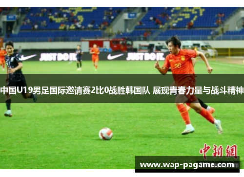 中国U19男足国际邀请赛2比0战胜韩国队 展现青春力量与战斗精神 中国U19男足国际邀请赛2比0战胜韩国队 展现青春力量与战斗精神