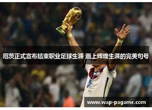 厄茨正式宣布结束职业足球生涯 画上辉煌生涯的完美句号