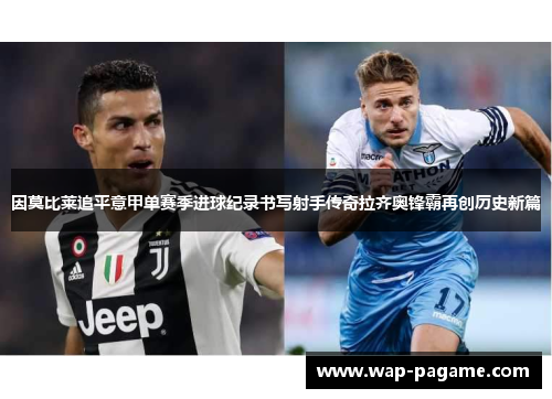 因莫比莱追平意甲单赛季进球纪录书写射手传奇拉齐奥锋霸再创历史新篇