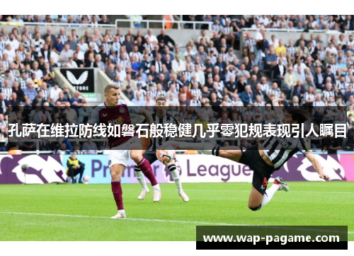 孔萨在维拉防线如磐石般稳健几乎零犯规表现引人瞩目