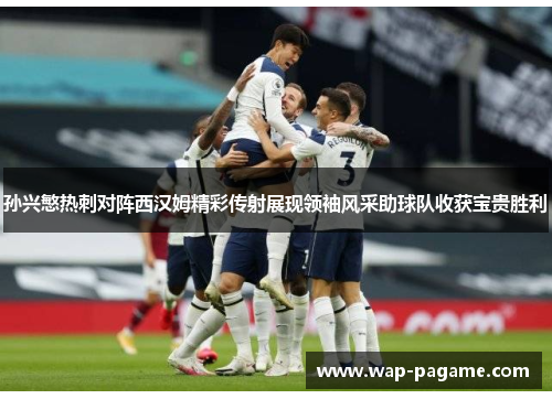 孙兴慜热刺对阵西汉姆精彩传射展现领袖风采助球队收获宝贵胜利 孙兴慜热刺对阵西汉姆精彩传射展现领袖风采助球队收获宝贵胜利