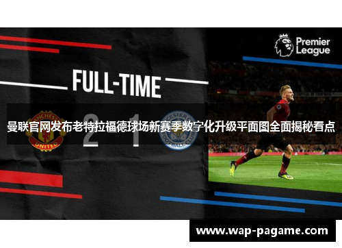 曼联官网发布老特拉福德球场新赛季数字化升级平面图全面揭秘看点