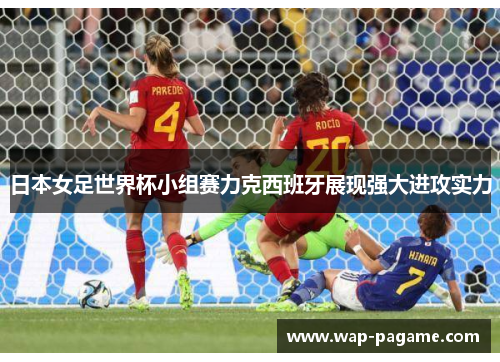 日本女足世界杯小组赛力克西班牙展现强大进攻实力 日本女足世界杯小组赛力克西班牙展现强大进攻实力