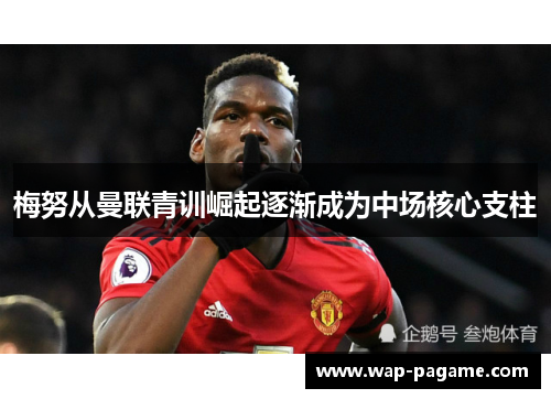 梅努从曼联青训崛起逐渐成为中场核心支柱
