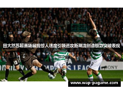 田大然苏超赛场展现惊人速度引领进攻新潮流创造极致突破表现