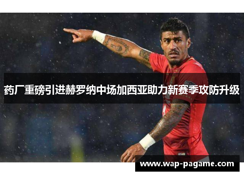 药厂重磅引进赫罗纳中场加西亚助力新赛季攻防升级