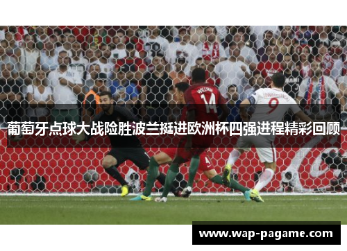 葡萄牙点球大战险胜波兰挺进欧洲杯四强进程精彩回顾 葡萄牙点球大战险胜波兰挺进欧洲杯四强进程精彩回顾