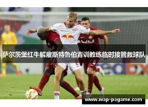 萨尔茨堡红牛解雇斯特鲁伯青训教练临时接管救球队