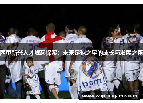 西甲新兴人才崛起探索:未来足球之星的成长与发展之路 西甲新兴人才崛起探索:未来足球之星的成长与发展之路