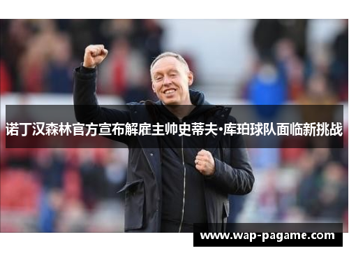 诺丁汉森林官方宣布解雇主帅史蒂夫·库珀球队面临新挑战 诺丁汉森林官方宣布解雇主帅史蒂夫·库珀球队面临新挑战